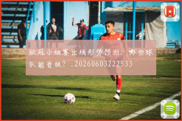 欧冠小组赛出线形势预测：哪些球队能晋级？_20260603222533