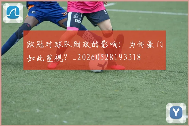 欧冠对球队财政的影响：为何豪门如此重视？_20260528193318