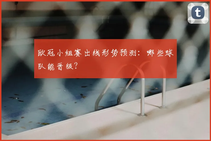 欧冠小组赛出线形势预测:哪些球队能晋级?