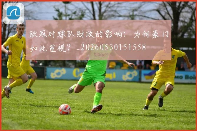 欧冠对球队财政的影响:为何豪门如此重视?_20260530151558