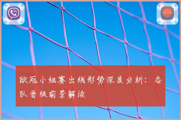 欧冠小组赛出线形势深度分析：各队晋级前景解读