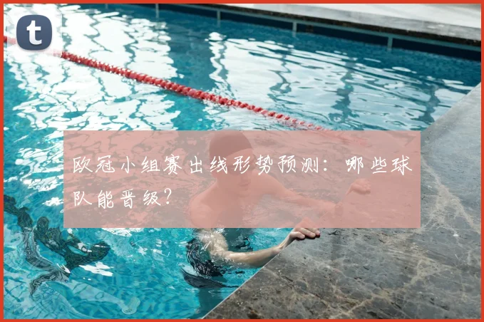 欧冠小组赛出线形势预测：哪些球队能晋级？